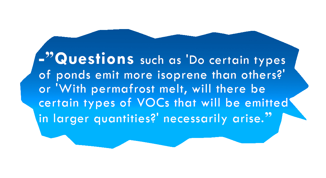 -”Questions such as 'Do certain types of ponds emit more isoprene than others?'  or 'With permafrost melt, will there be certain types of VOCs that will be emitted in larger quantities?' necessarily arise.”